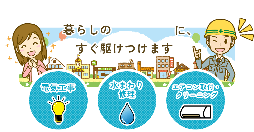 暮らしの「困った！」に、すぐ駆けつけます。電気工事・水まわり修理・エアコン取付・クリーニング